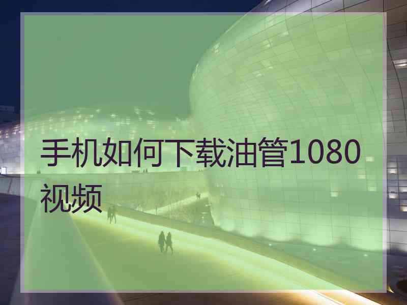 手机如何下载油管1080视频