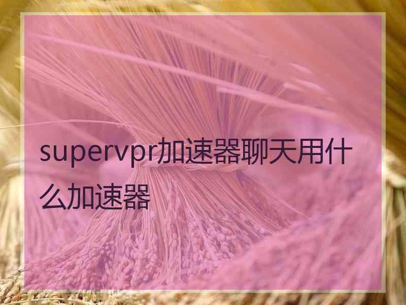 supervpr加速器聊天用什么加速器