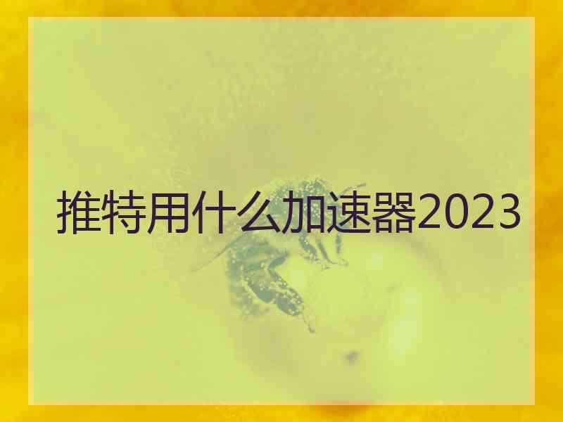 推特用什么加速器2023