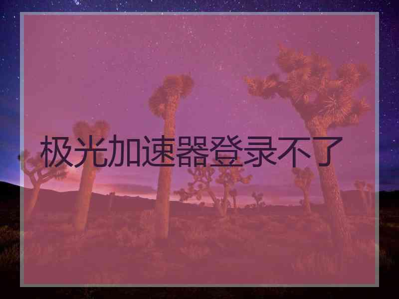 极光加速器登录不了