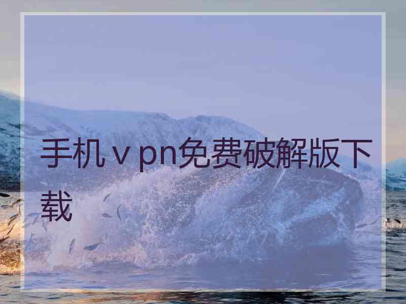 手机ⅴpn免费破解版下载