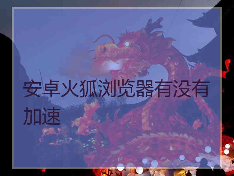 安卓火狐浏览器有没有加速