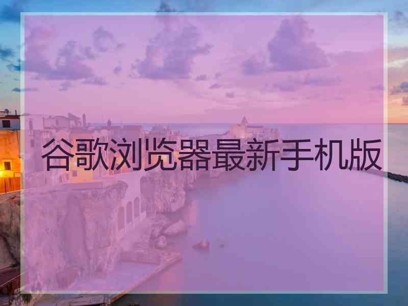 谷歌浏览器最新手机版