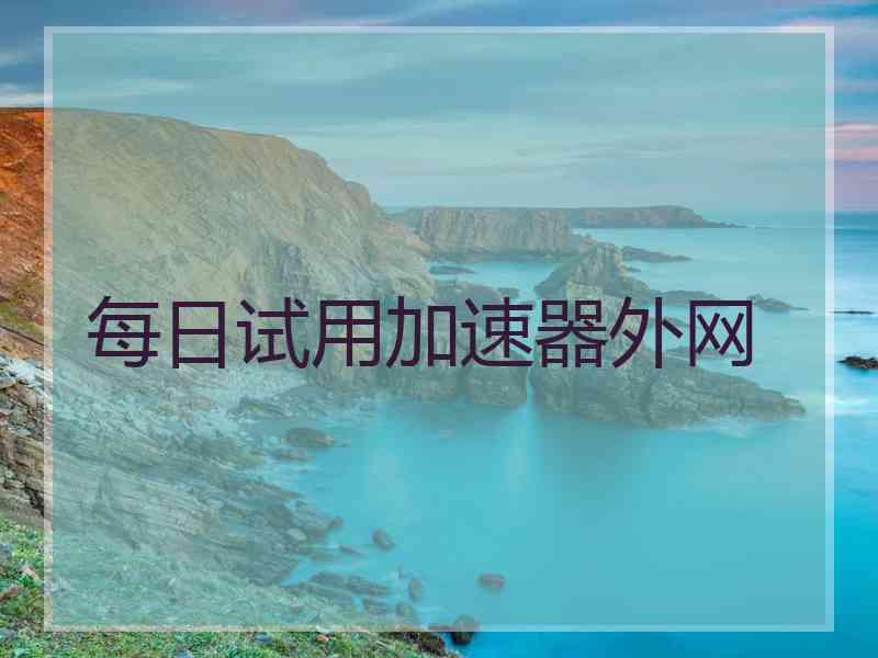每日试用加速器外网