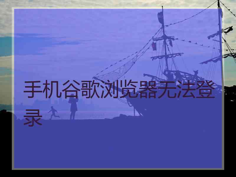 手机谷歌浏览器无法登录