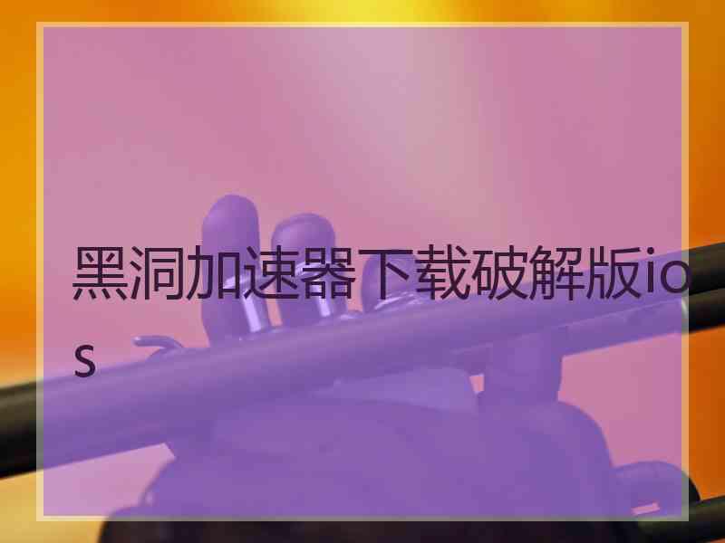 黑洞加速器下载破解版ios