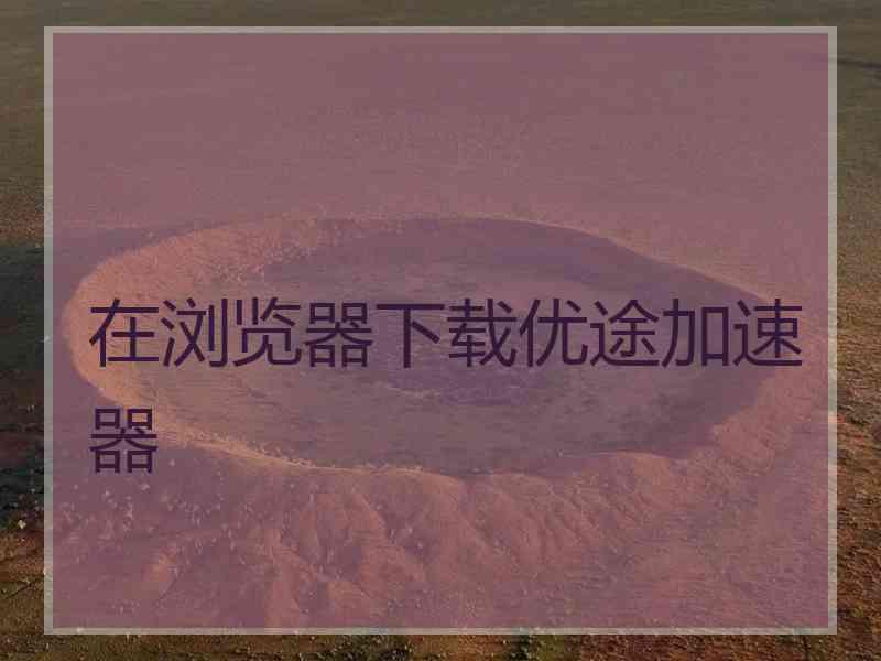 在浏览器下载优途加速器