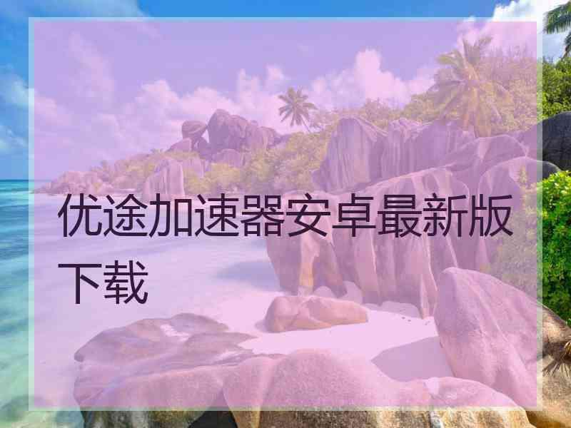 优途加速器安卓最新版下载