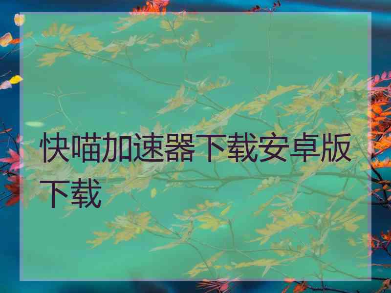 快喵加速器下载安卓版下载
