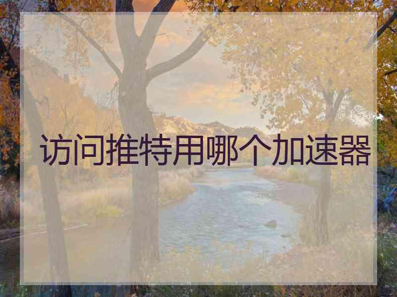 访问推特用哪个加速器