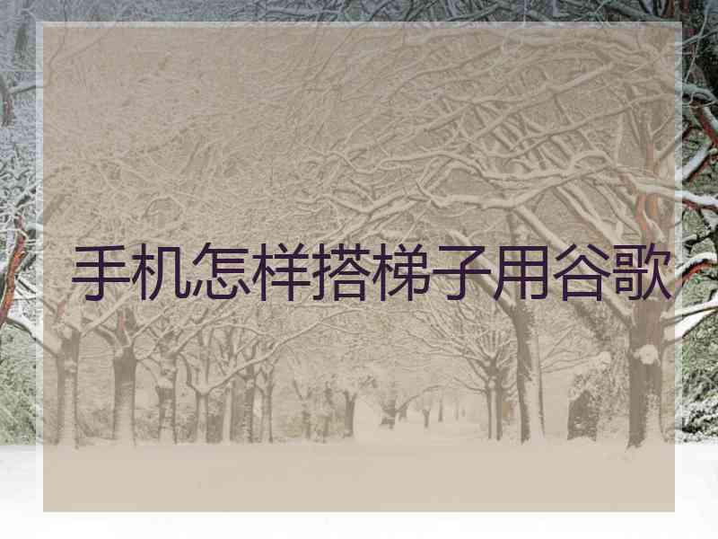 手机怎样搭梯子用谷歌