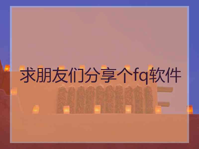 求朋友们分享个fq软件