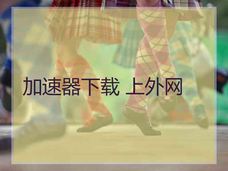 加速器下载 上外网