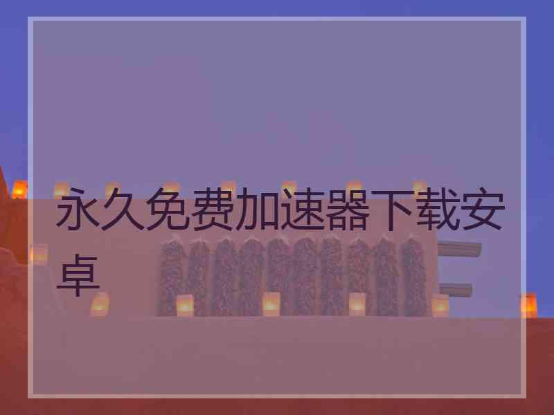 永久免费加速器下载安卓