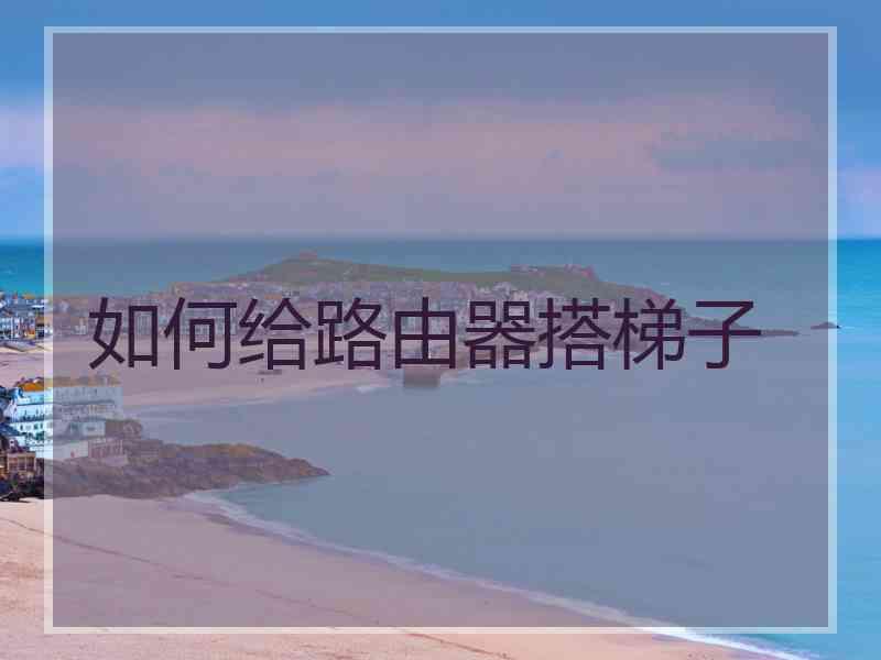 如何给路由器搭梯子