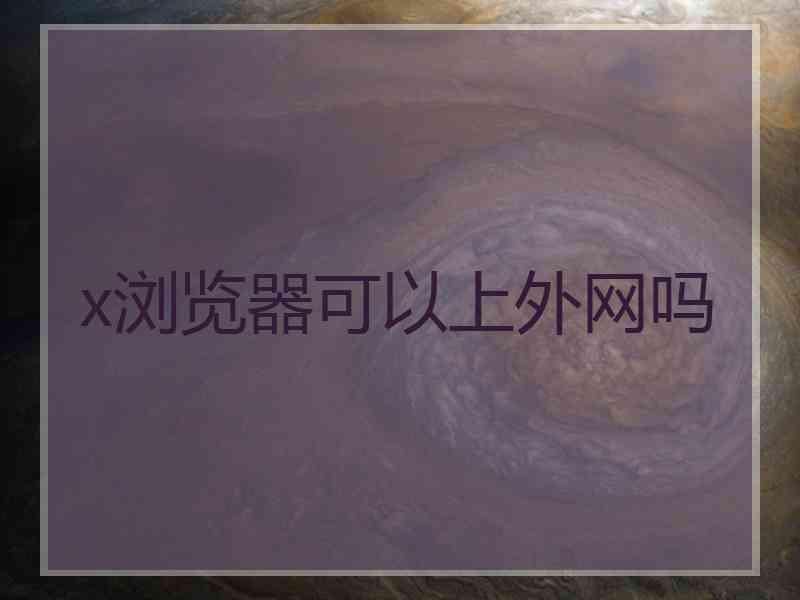 x浏览器可以上外网吗