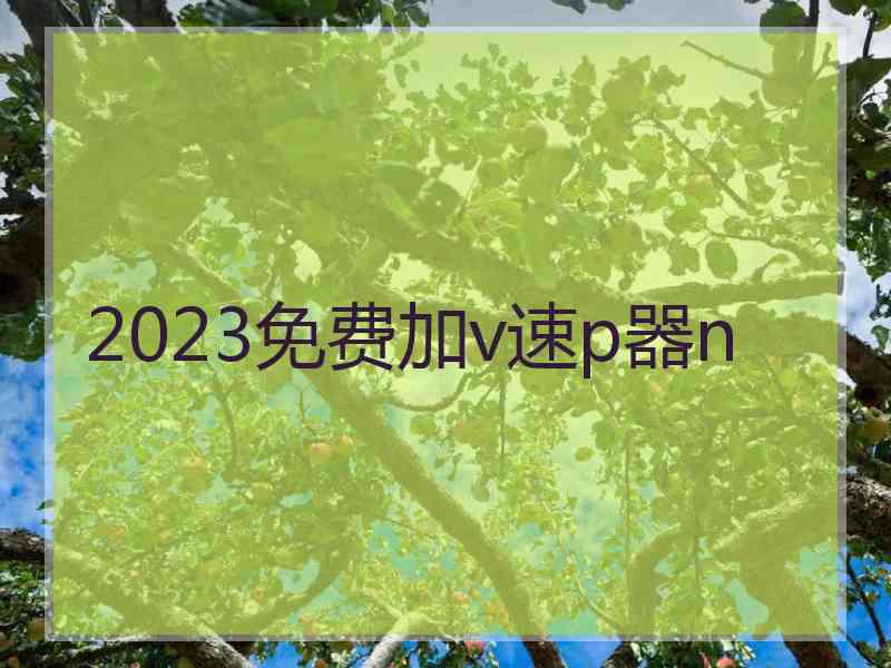 2023免费加v速p器n